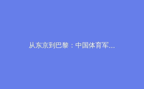 从东京到巴黎：中国体育军团的新周期战略与人才培养变革 - 4