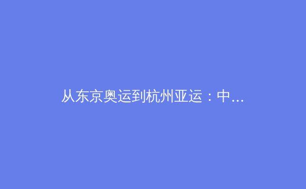 从东京奥运到杭州亚运：中国体育的范式转型与价值重构 - 3