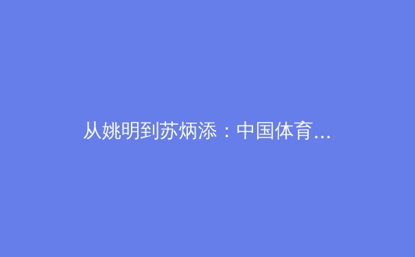 从姚明到苏炳添：中国体育崛起的多维透视与未来挑战 - 2